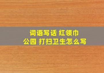 词语写话 红领巾 公园 打扫卫生怎么写